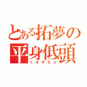 とある拓夢の平身低頭（くそやろう）