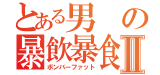 とある男の暴飲暴食Ⅱ（ボンバーファット）