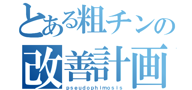 とある粗チンの改善計画（ｐｓｅｕｄｏｐｈｉｍｏｓｉｓ）