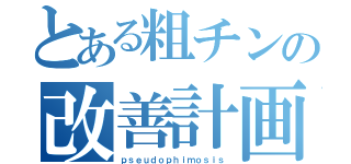 とある粗チンの改善計画（ｐｓｅｕｄｏｐｈｉｍｏｓｉｓ）