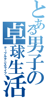 とある男子の卓球生活（テーブルテニスライフ）