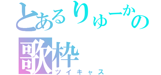 とあるりゅーかの歌枠（ツイキャス）