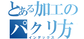 とある加工のパクリ方（インデックス）