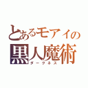 とあるモアイの黒人魔術（ダークネス）