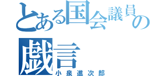 とある国会議員の戯言（小泉進次郎）