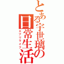 とある宇世璃の日常生活（エブリライフ）