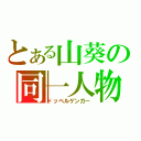 とある山葵の同一人物（ドッペルゲンガー）