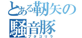 とある靭矢の騒音豚（ブタゴリラ）