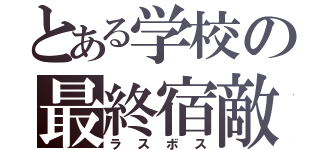 とある学校の最終宿敵（ラスボス）