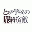 とある学校の最終宿敵（ラスボス）