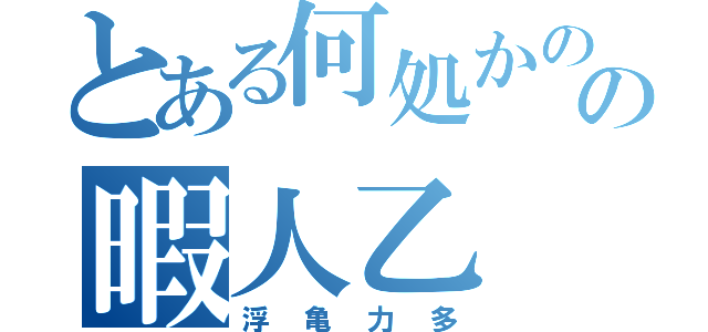 とある何処かのの暇人乙（浮亀力多）