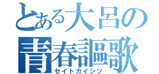 とある大呂の青春謳歌（セイトカイシツ）