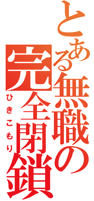 とある無職の完全閉鎖（ひきこもり）