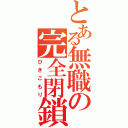 とある無職の完全閉鎖（ひきこもり）