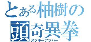 とある柚樹の頭奇異拳（ズッキーアッパー）