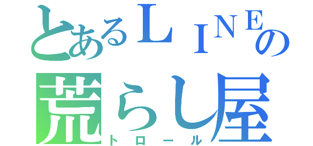 とあるＬＩＮＥの荒らし屋（トロール）