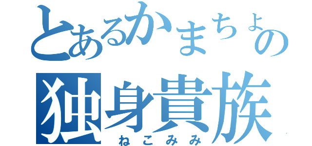 とあるかまちょの独身貴族（ ね こ み み）