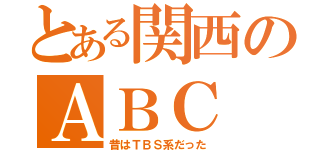 とある関西のＡＢＣ（昔はＴＢＳ系だった）