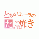 とあるローラのたこ焼き（ローラだよ～♪）