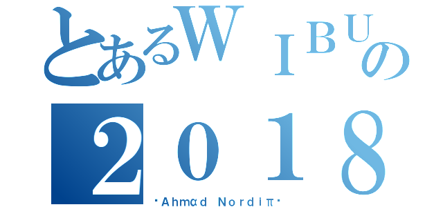 とあるＷＩＢＵの２０１８（»Ａｈｍαｄ Ｎｏｒｄｉπ«）