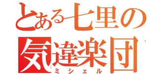 とある七里の気違楽団（ミシェル）