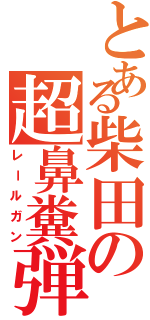 とある柴田の超鼻糞弾（レールガン）