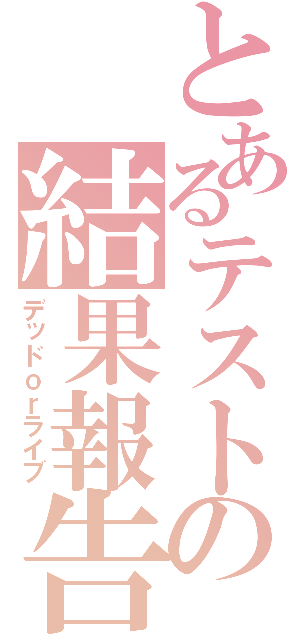 とあるテストの結果報告（デッドｏｒライブ）