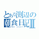 とある渕辺の朝食日記Ⅱ（Ｓｏ ｃｏｏｌ）