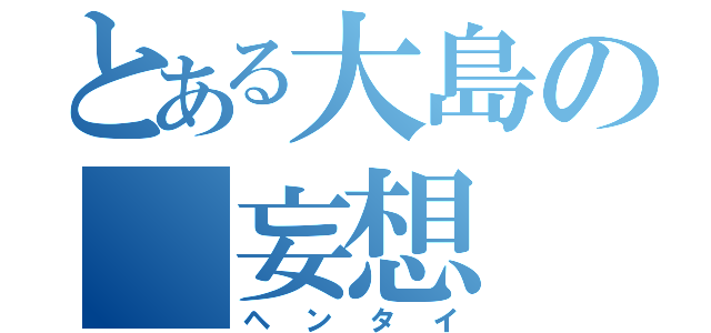 とある大島の　妄想（ヘンタイ）