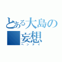 とある大島の　妄想（ヘンタイ）