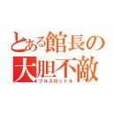 とある館長の大胆不敵（フルスロットル）