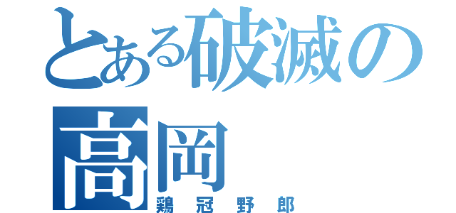 とある破滅の高岡（鶏冠野郎）