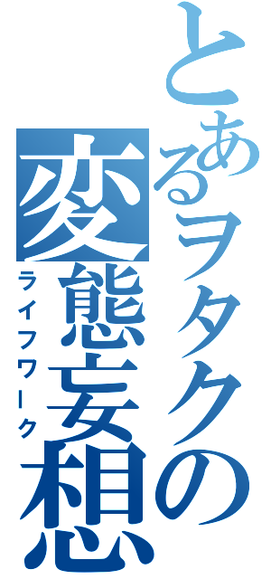 とあるヲタクの変態妄想（ライフワーク）