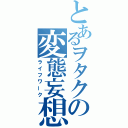 とあるヲタクの変態妄想（ライフワーク）