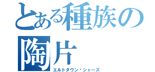 とある種族の陶片（エルトダウン•シャーズ）