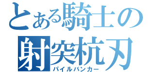 とある騎士の射突杭刃（パイルバンカー）