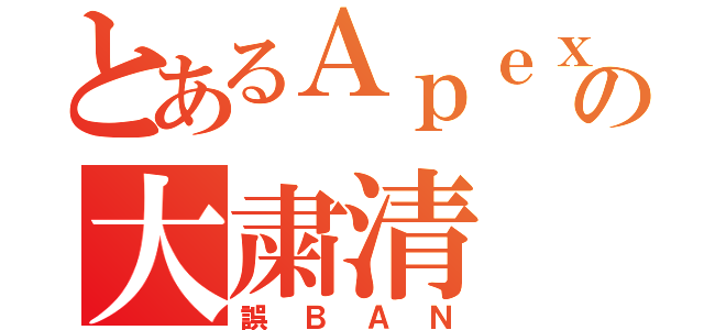 とあるＡｐｅｘの大粛清（誤ＢＡＮ）