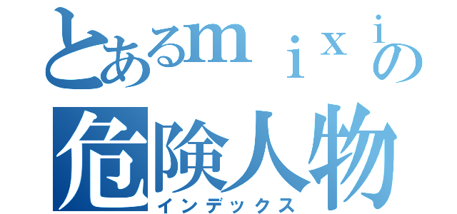 とあるｍｉｘｉの危険人物被害者の会（インデックス）