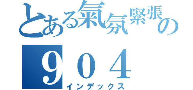 とある氣氛緊張の９０４（インデックス）