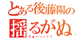 とある後藤陽の揺るがぬ想（うぉーーー！！）