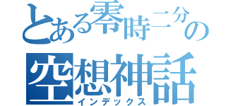 とある零時二分の空想神話（インデックス）