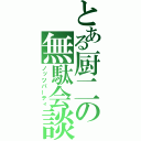 とある厨二の無駄会談（ノッツパーティ）