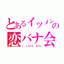 とあるイツメンの恋バナ会（Ｉ ＬＯＶＥ ＹＯＵ）