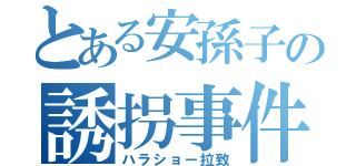 とある安孫子の誘拐事件（ハラショー拉致）