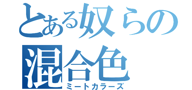 とある奴らの混合色（ミートカラーズ）