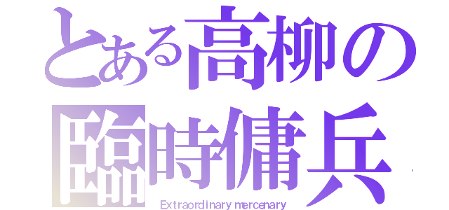 とある高柳の臨時傭兵（ Ｅｘｔｒａｏｒｄｉｎａｒｙ ｍｅｒｃｅｎａｒｙ）