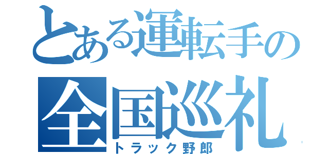 とある運転手の全国巡礼（トラック野郎）