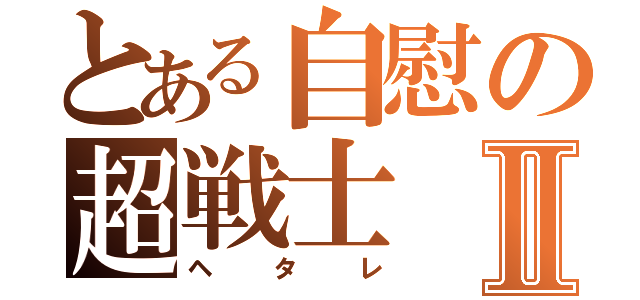 とある自慰の超戦士Ⅱ（ヘタレ）