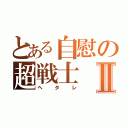 とある自慰の超戦士Ⅱ（ヘタレ）