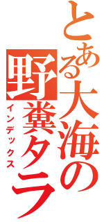 とある大海の野糞タラコ（インデックス）